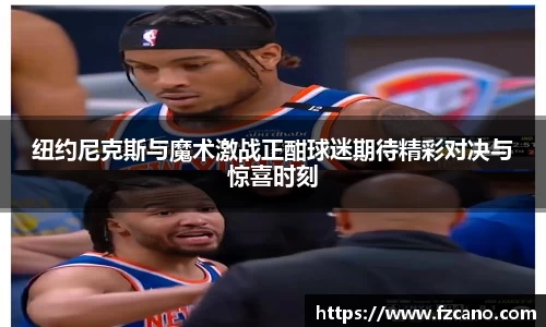 纽约尼克斯与魔术激战正酣球迷期待精彩对决与惊喜时刻