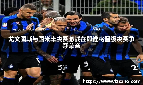 尤文图斯与国米半决赛激战在即谁将晋级决赛争夺荣誉